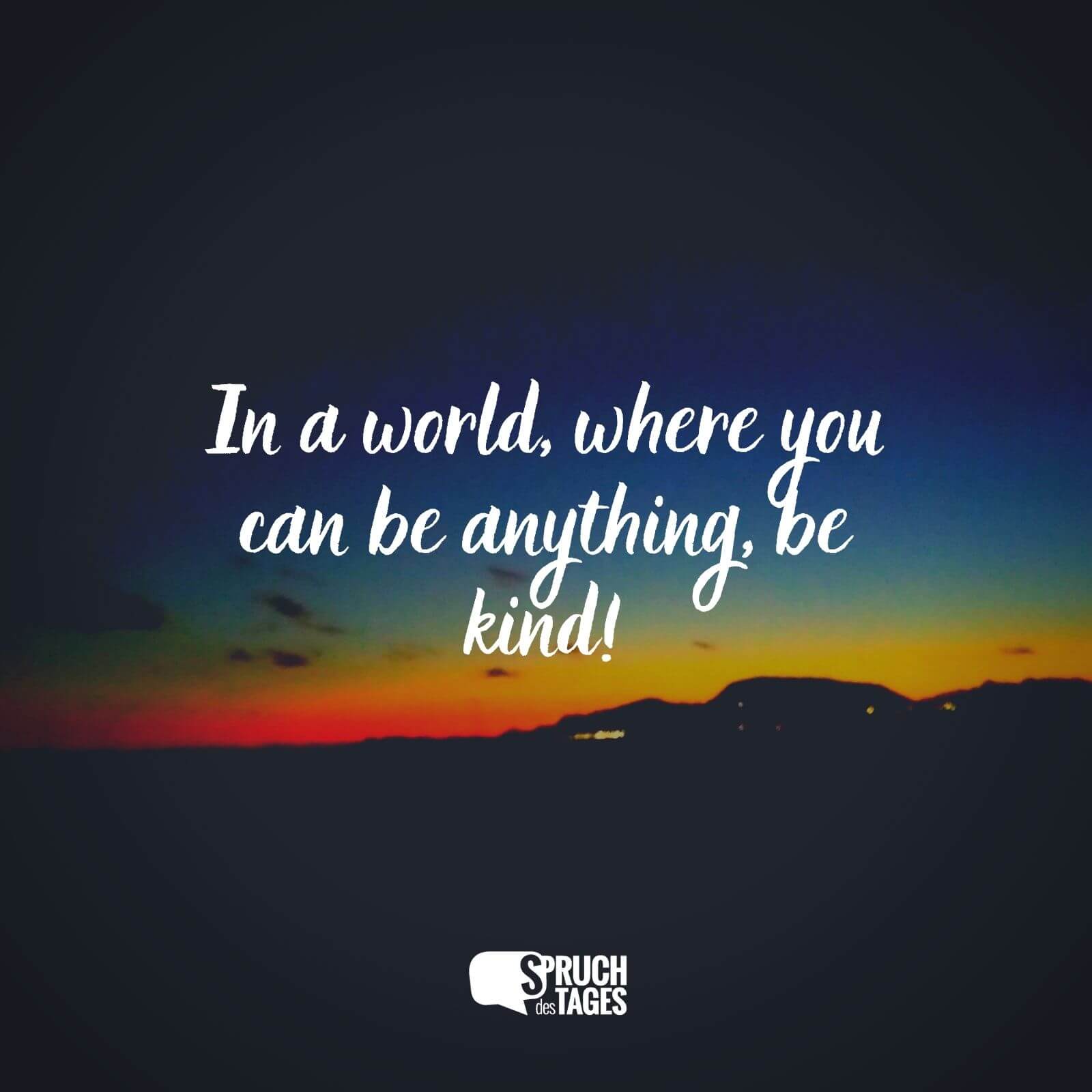In a world, where you can be anything, be kind! - Spruch des Tages