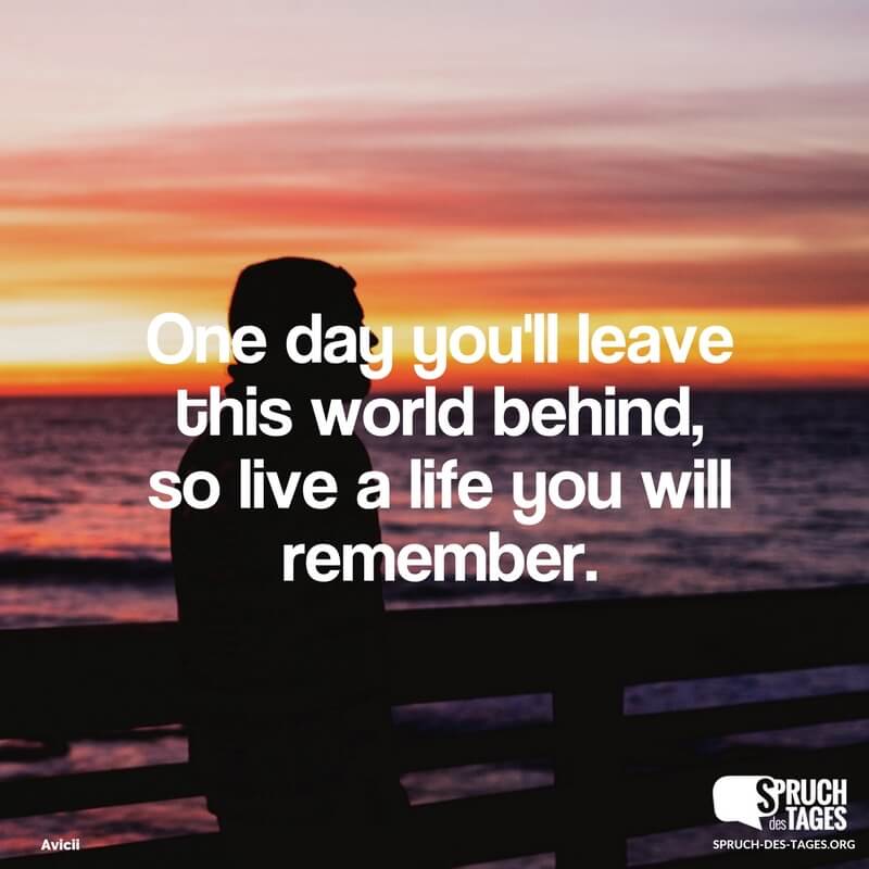 One day you'll leave this world behind, so live a life you will