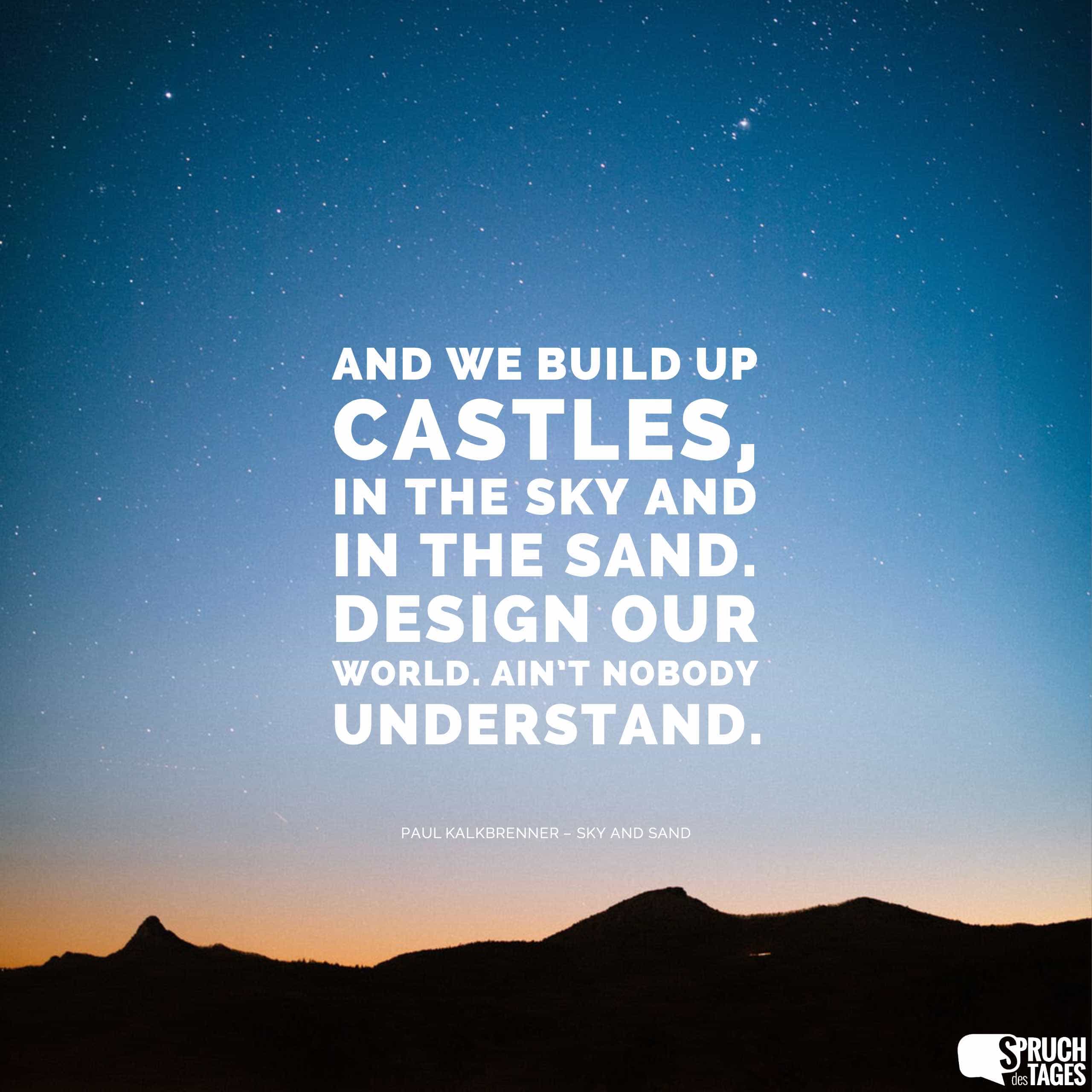 And we build up castles, in the sky and in the sand. Design our world. Ain’t nobody understand.