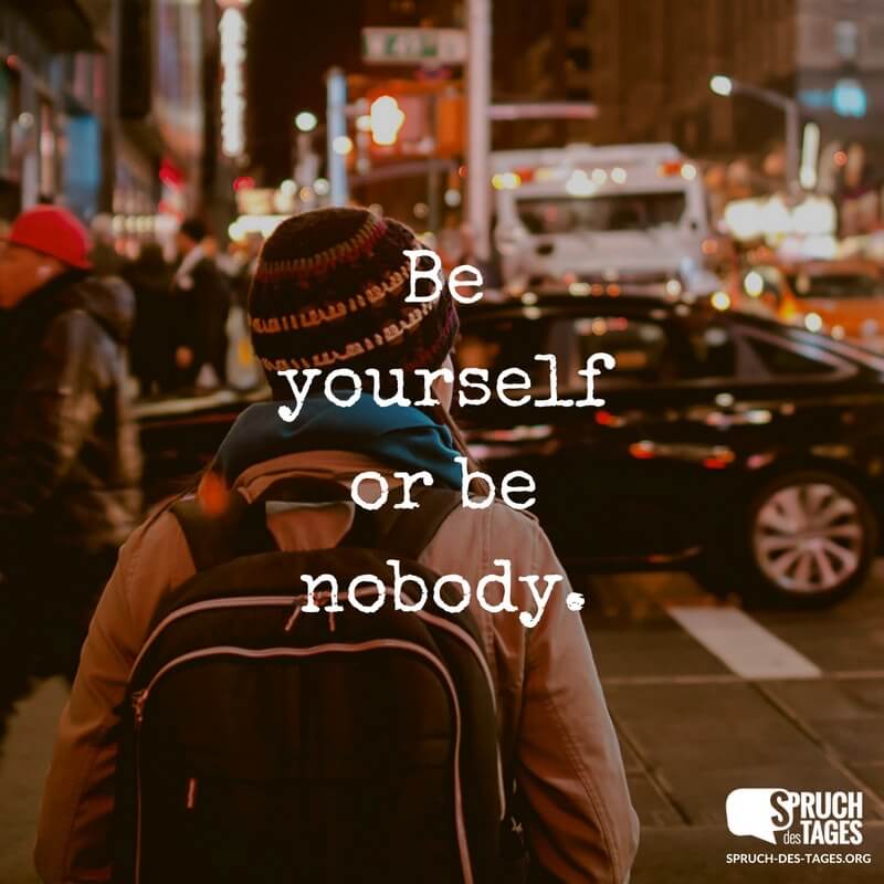 Be yourself or be nobody.