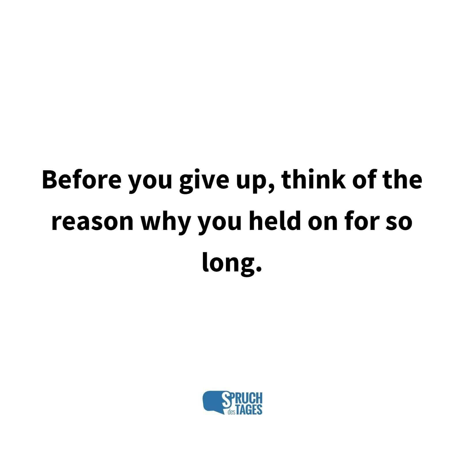 Before you give up, think of the reason why you held on for so long.