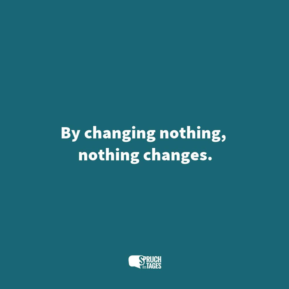 By changing nothing, nothing changes.