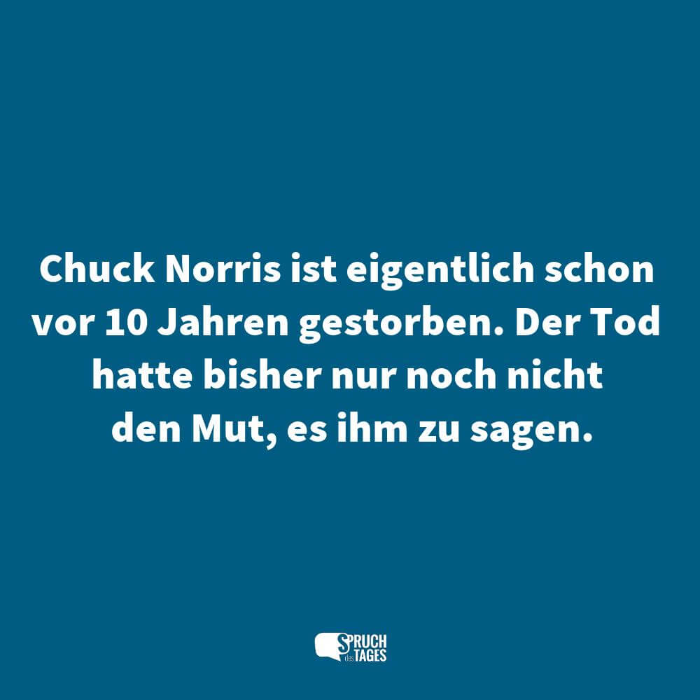 Chuck Norris ist eigentlich schon vor 10 Jahren gestorben. Der Tod hatte bisher nur noch nicht den Mut, es ihm zu sagen.
