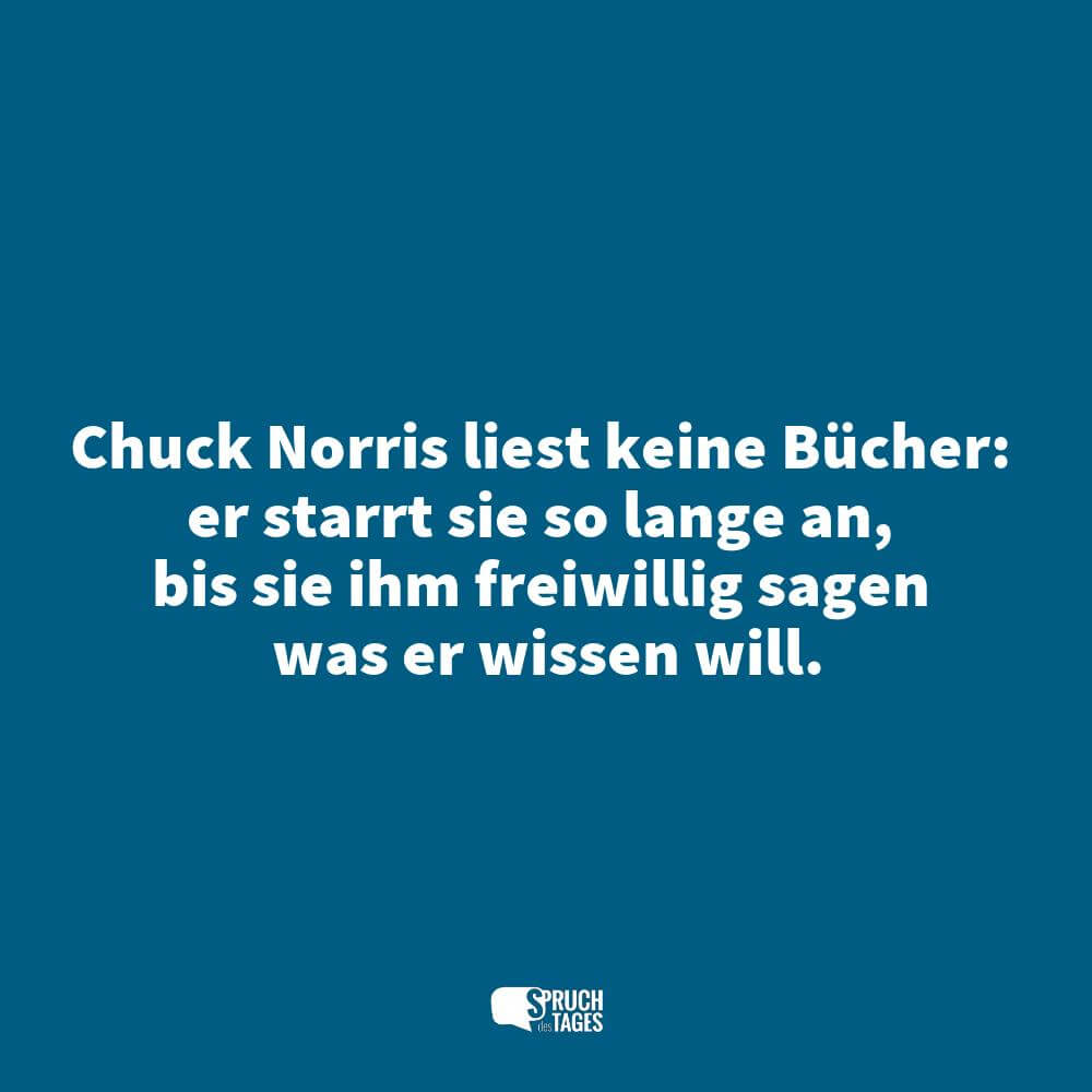 Chuck Norris liest keine Bücher: er starrt sie so lange an, bis sie ihm freiwillig sagen was er wissen will.