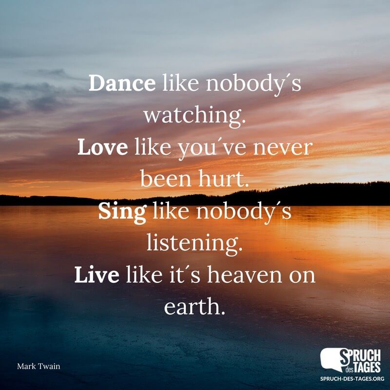 Dance like nobody´s watching. Love like you´ve never been hurt. Sing like nobody´s listening. Live like it´s heaven on earth