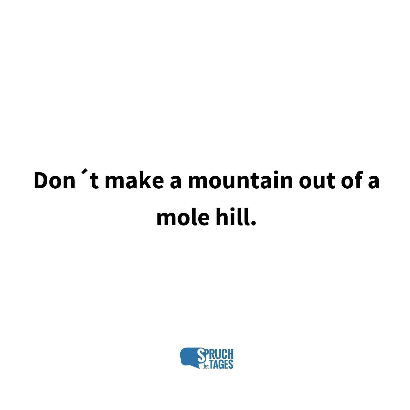 Don´t make a mountain out of a mole hill.