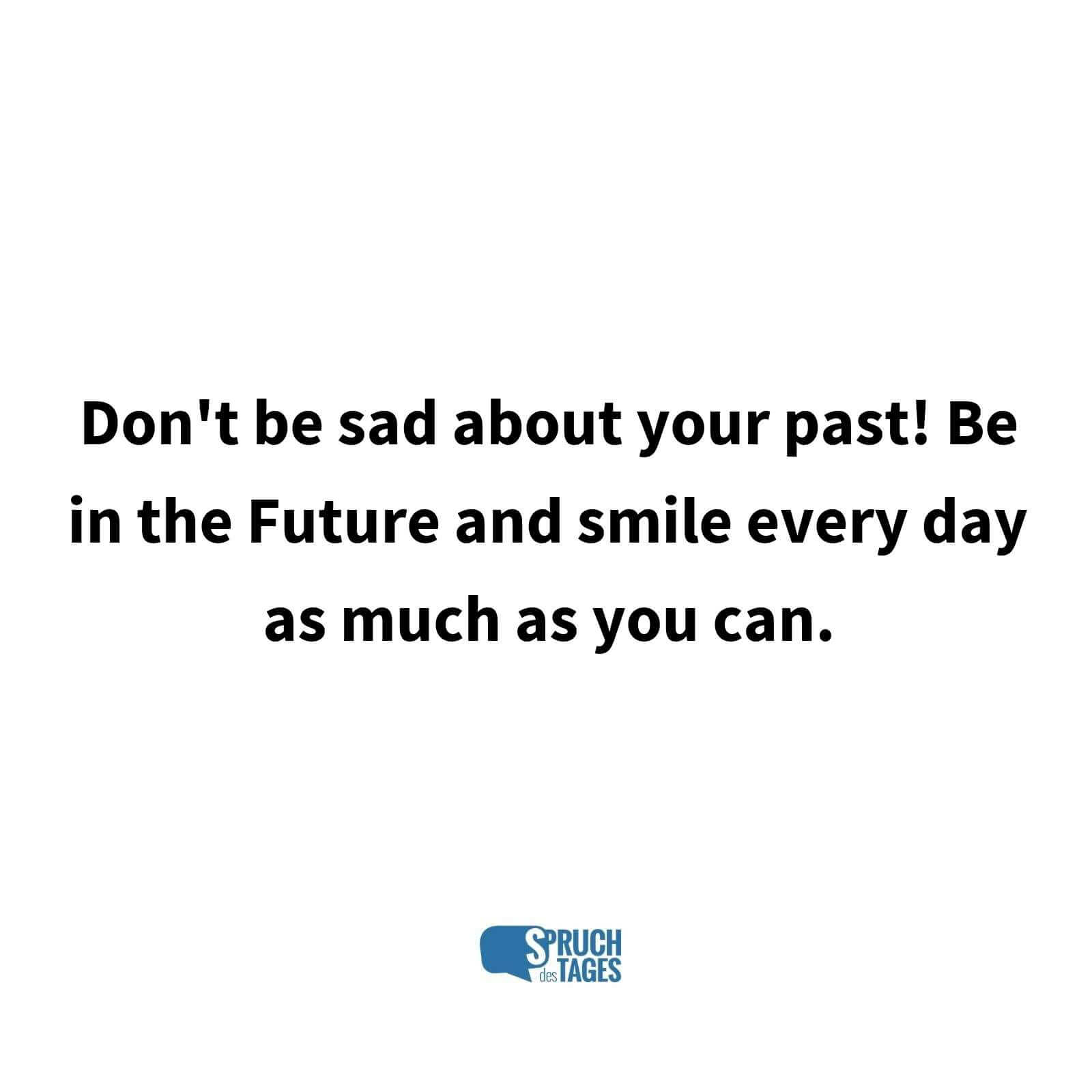 Don’t be sad about your past! Be in the Future and smile every day as much as you can.