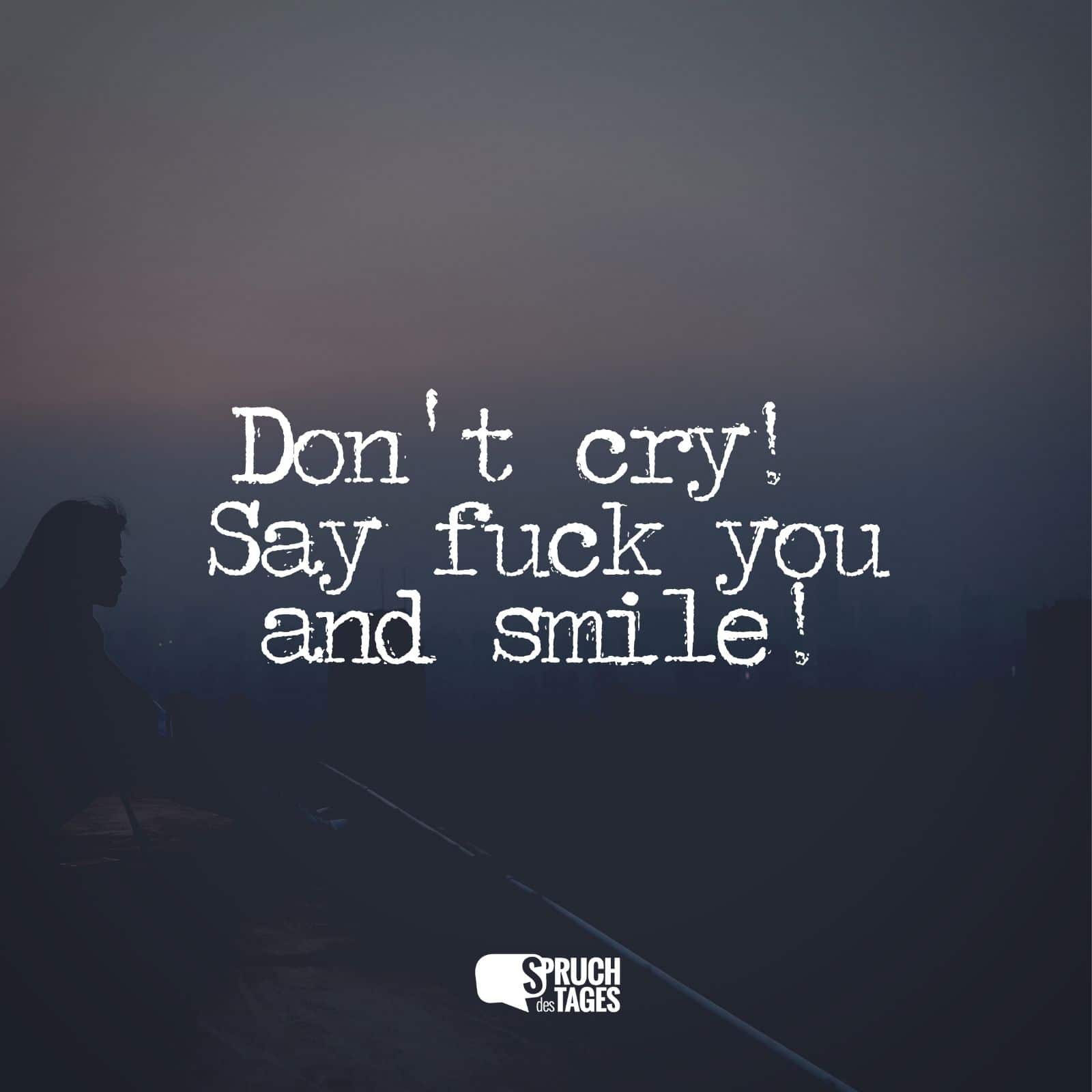 Don’t cry! Say fuck you and smile!