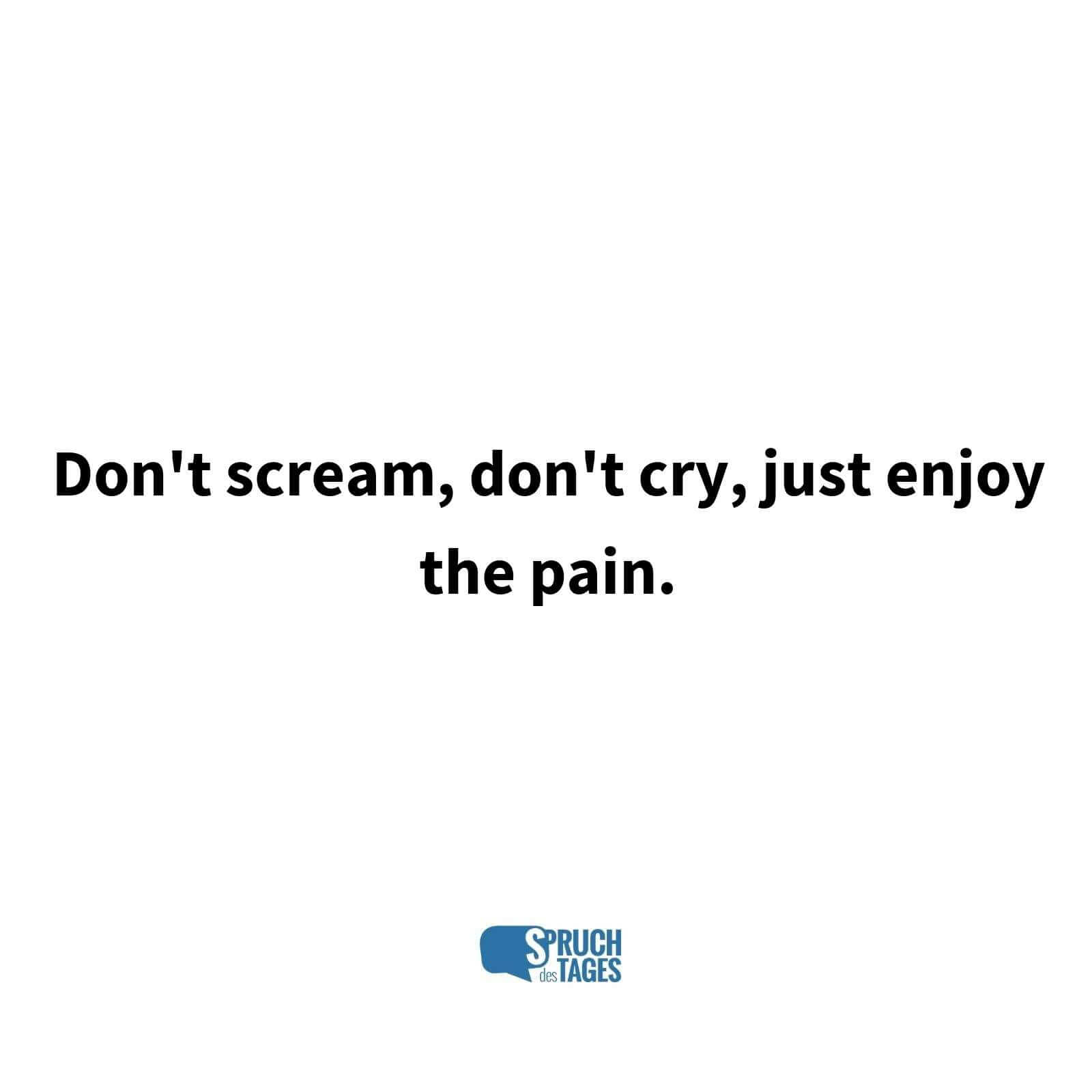 Don't scream, don't cry, just enjoy the pain.