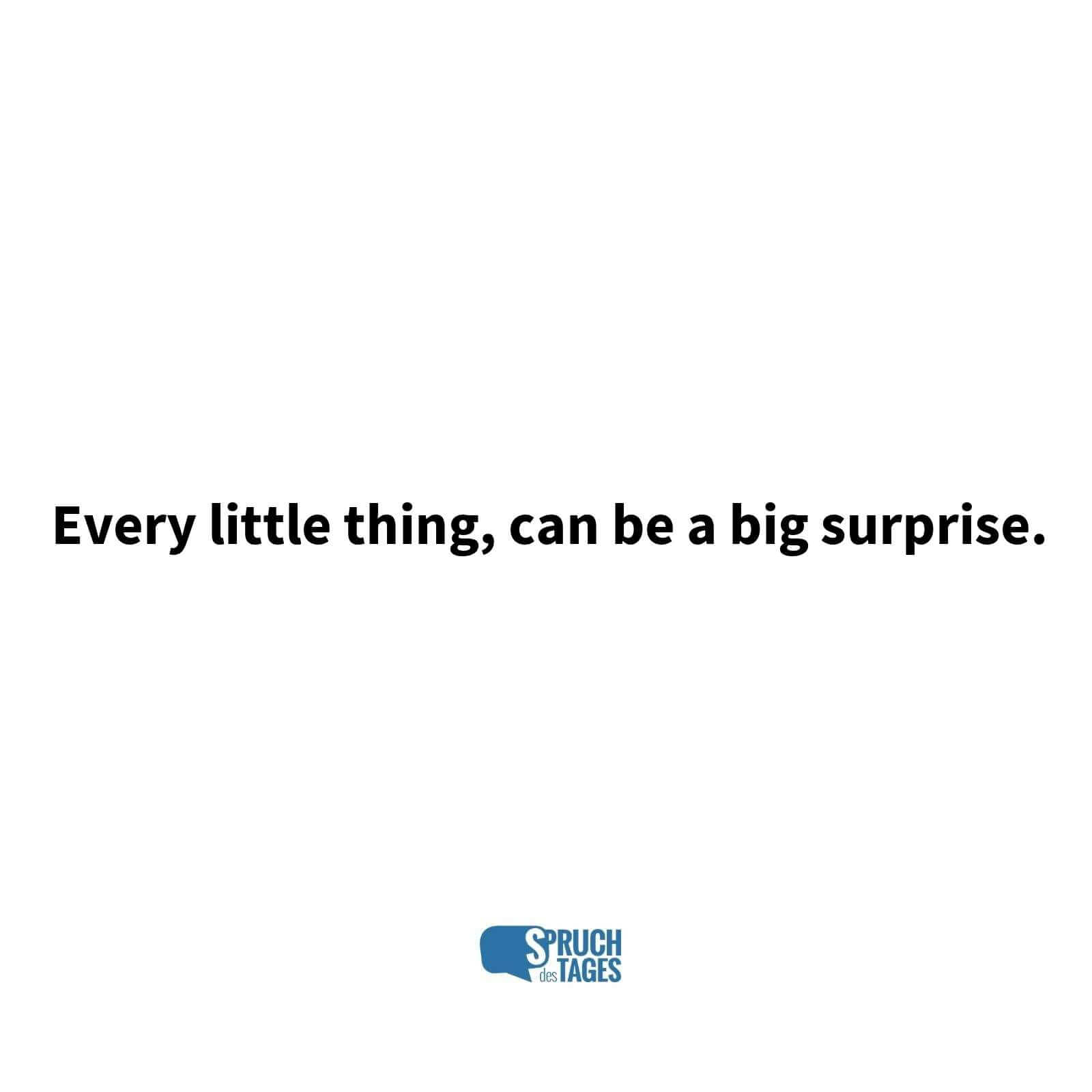 Every little thing, can be a big surprise.