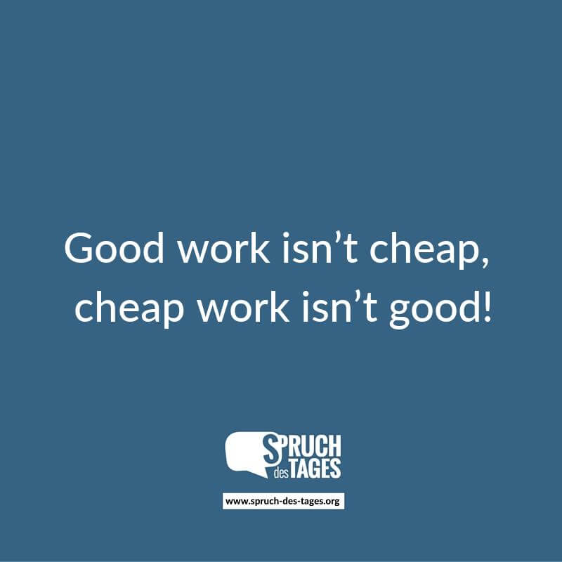 Good work isn’t cheap, cheap work isn’t good!