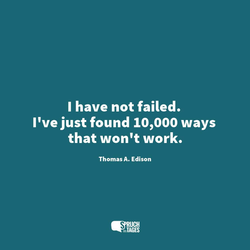 I have not failed. I’ve just found 10,000 ways that won’t work.