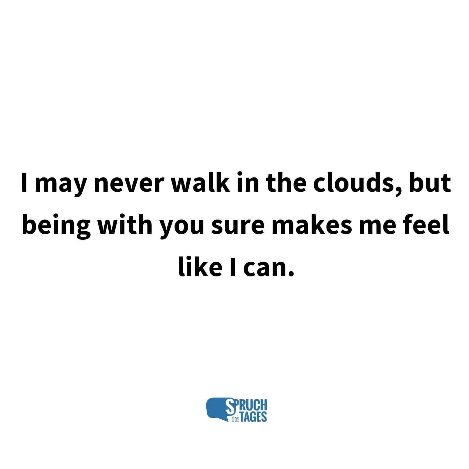 I may never walk in the clouds, but being with you sure makes me feel like I can.
