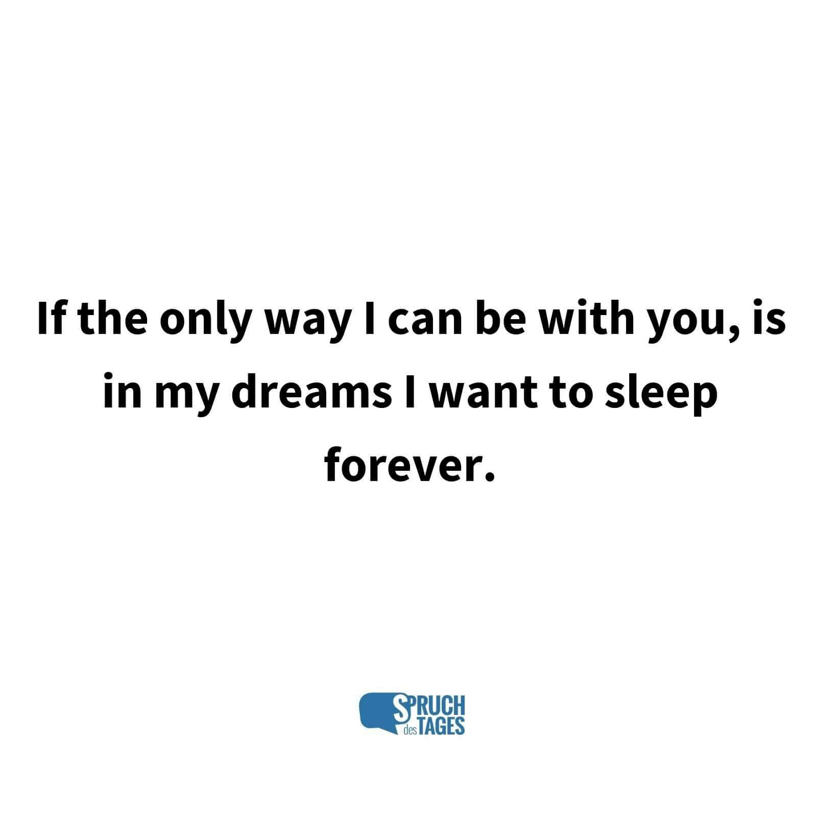 If the only way I can be with you, is in my dreams I want to sleep forever.