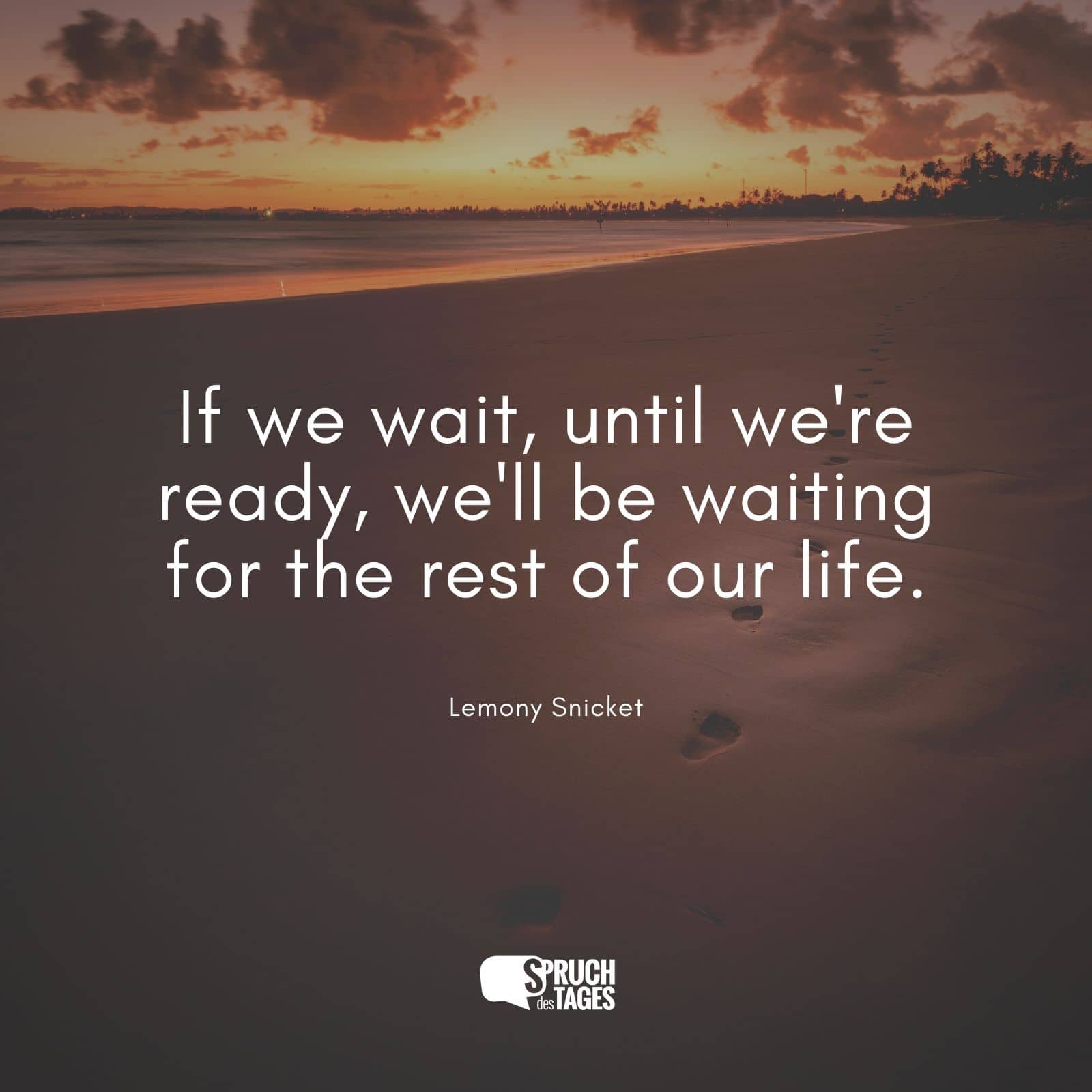 If we wait, until we’re ready, we’ll be waiting for the rest of our life.
