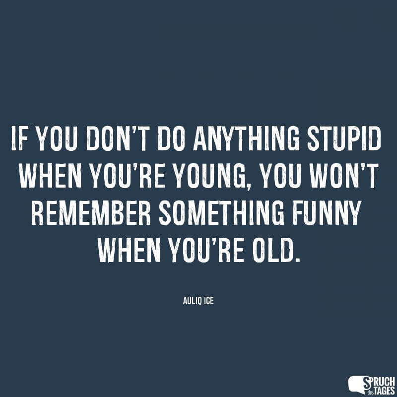 If you don’t do anything stupid when you’re young, you won’t remember something funny when you’re old.