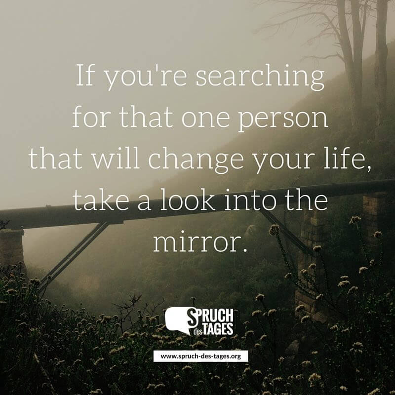 If you're searching for that one person that will change your life, take a look into the mirror.