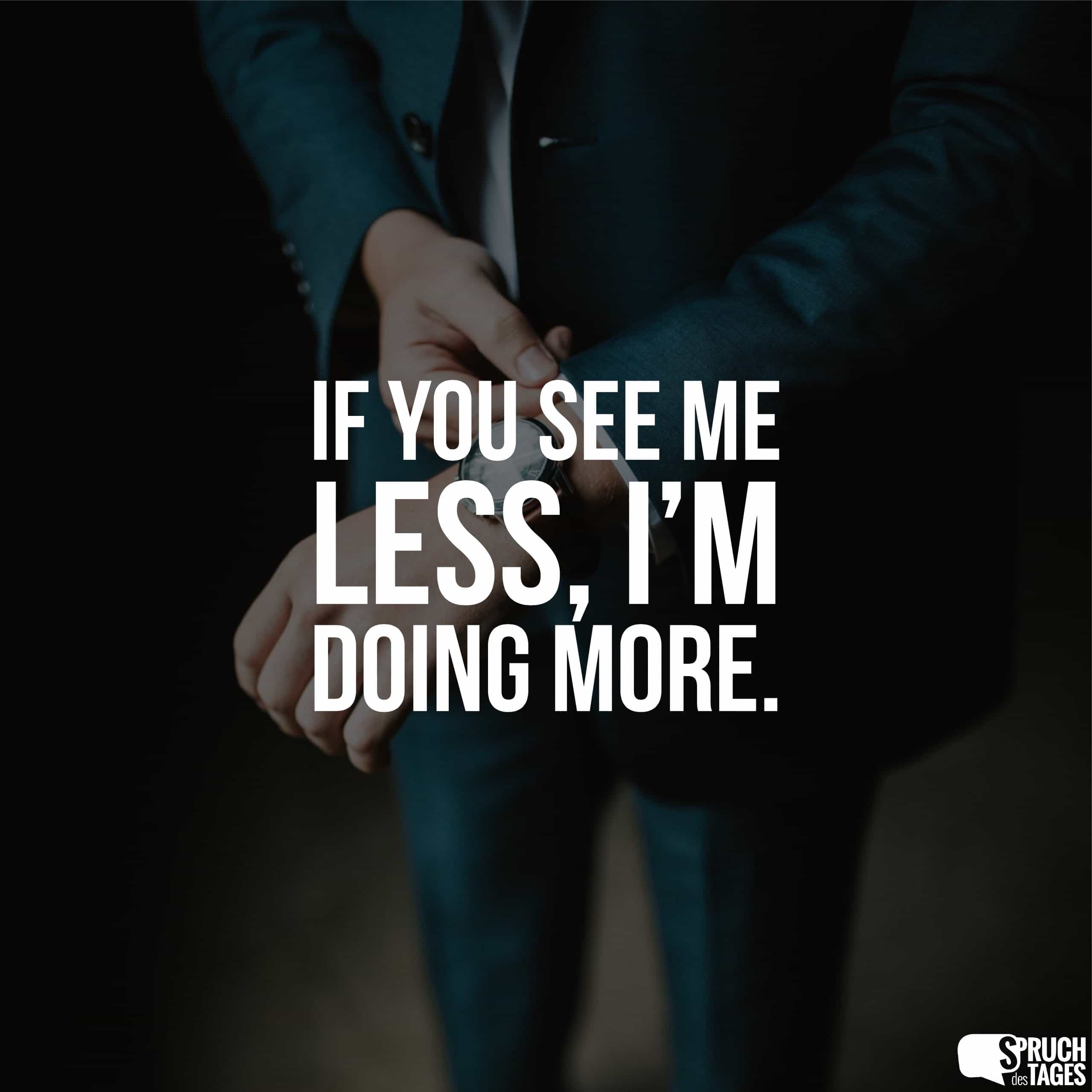 If you see me less, I’m doing more.