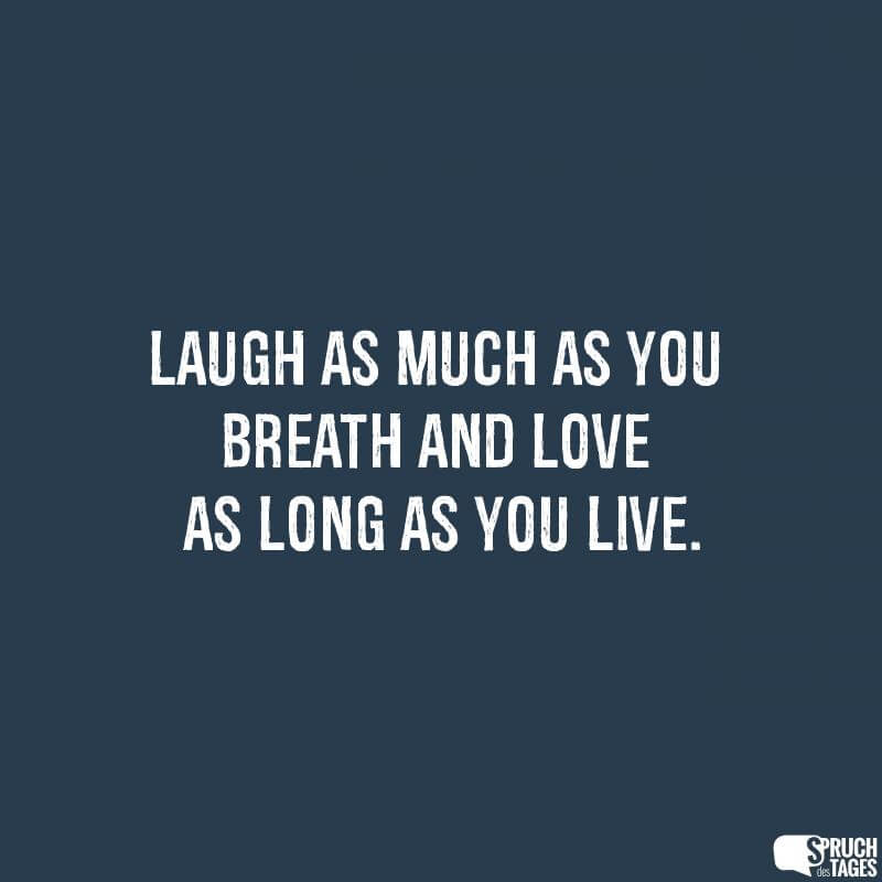 Laugh as much as you breath and love as long as you live.