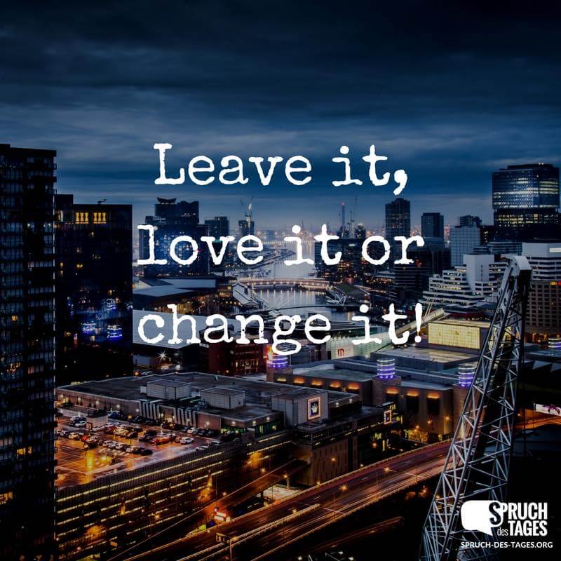 Leave it, love it or change it!