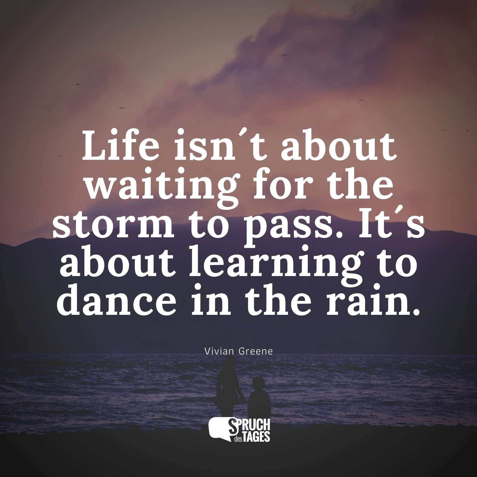 Life isn´t about waiting for the storm to pass. It´s about learning to dance in the rain.