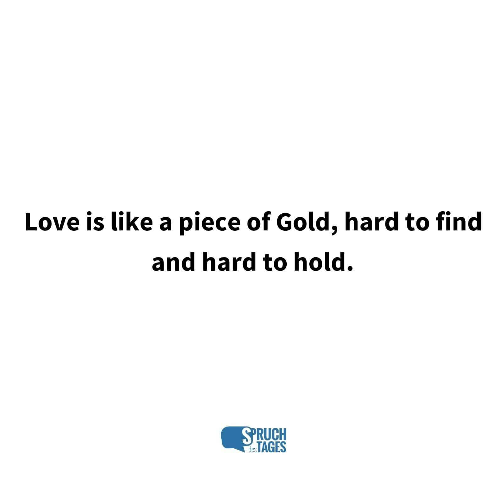 Love is like a piece of Gold, hard to find and hard to hold.