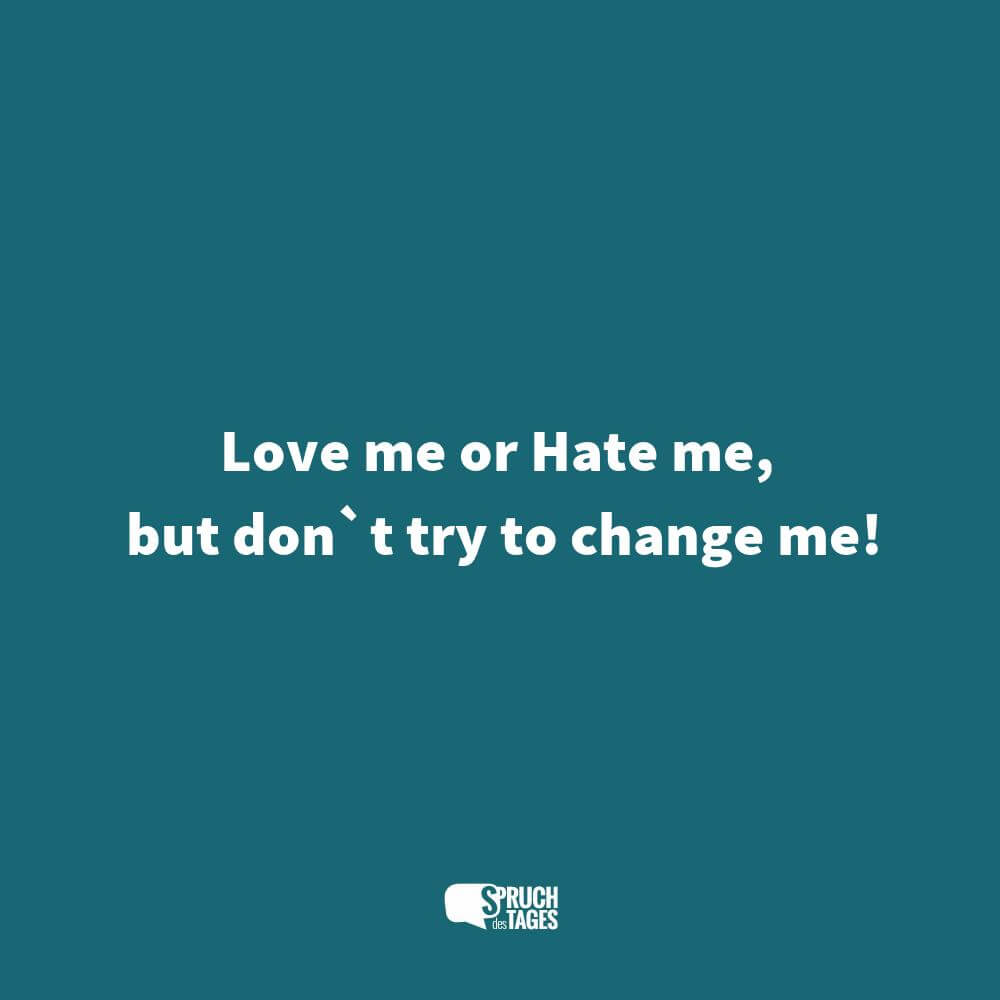 Love me or Hate me, but don`t try to change me!
