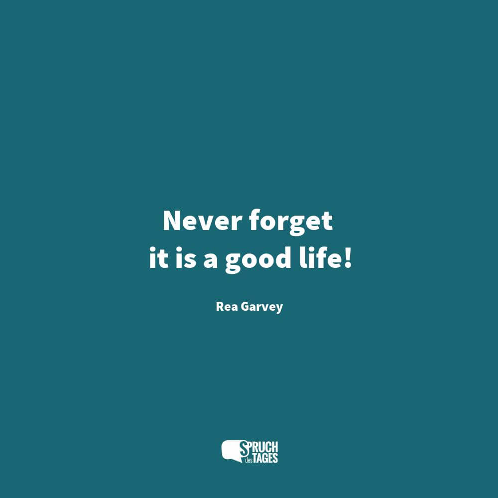 Never forget it is a good life!