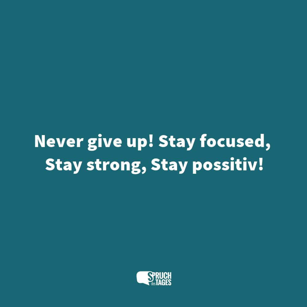 Never give up! Stay focused, Stay strong, Stay possitiv!