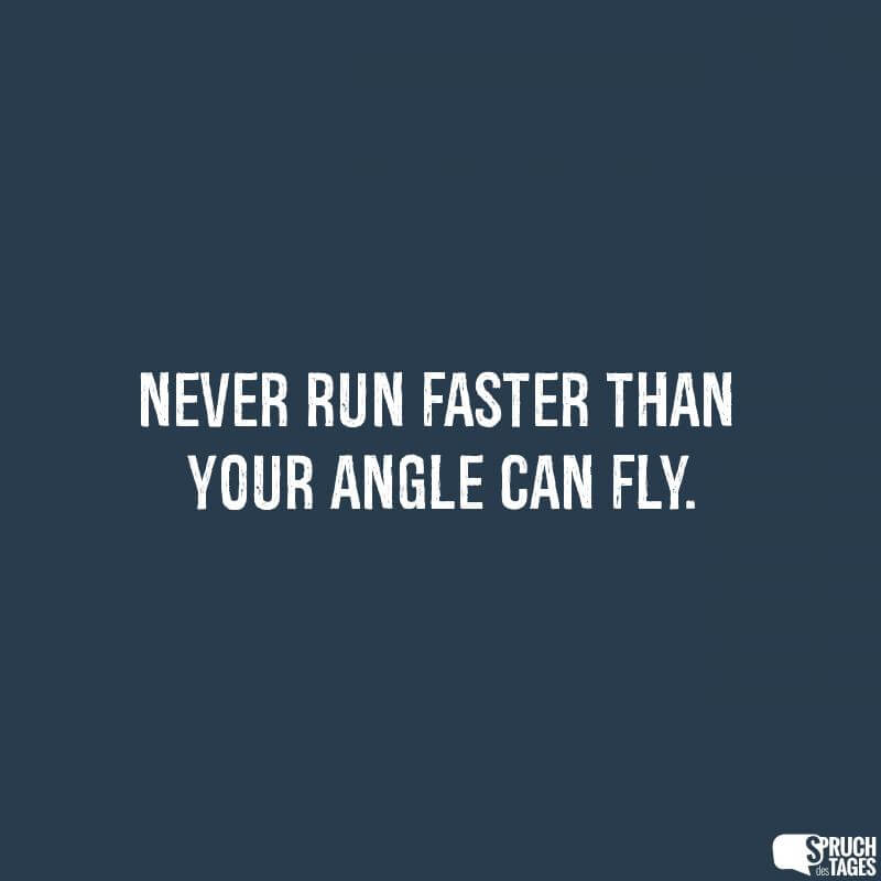 Never run faster than your angle can fly.