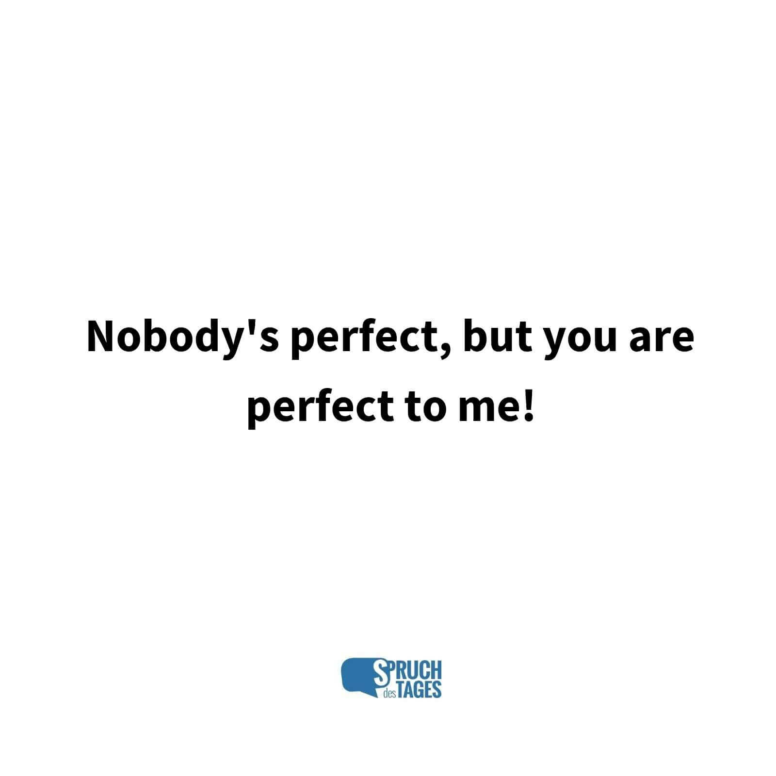 Nobody's perfect, but you are perfect to me!