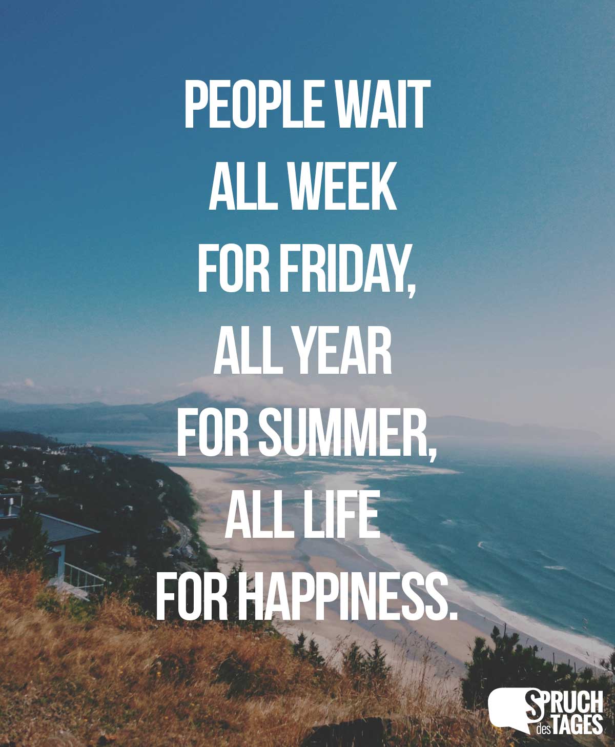 People wait all week for Friday. All year for summer. All life for happiness.