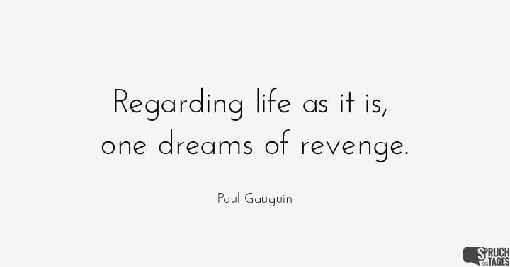 Regarding life as it is, one dreams of revenge.