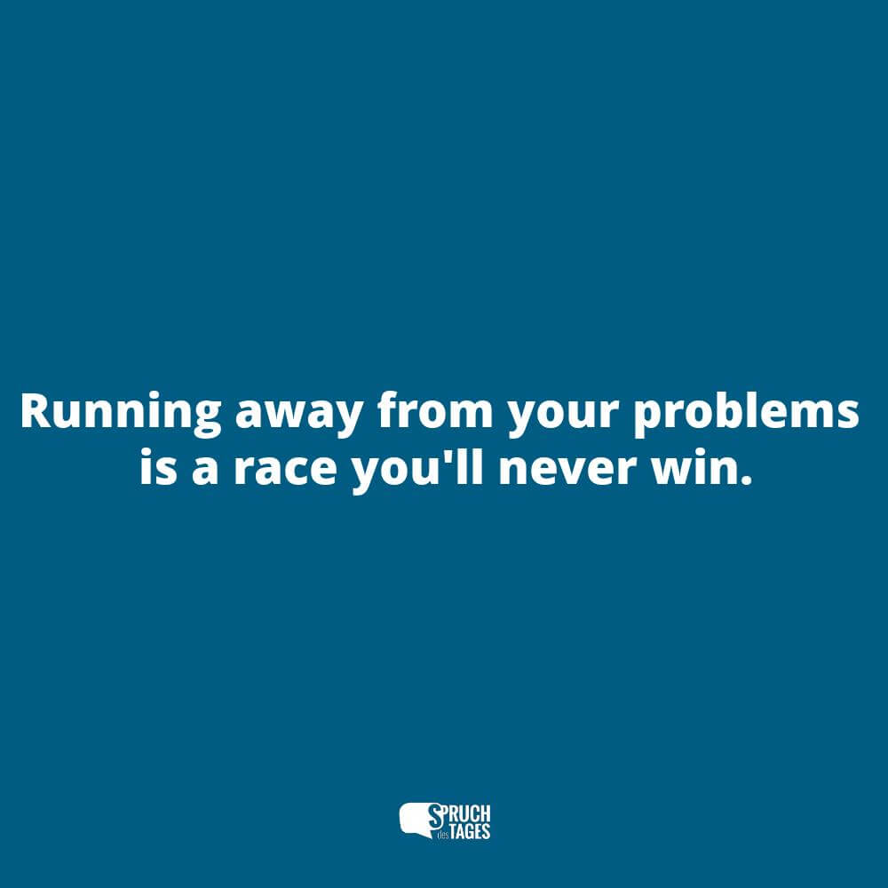 Running away from your problems is a race you’ll never win.
