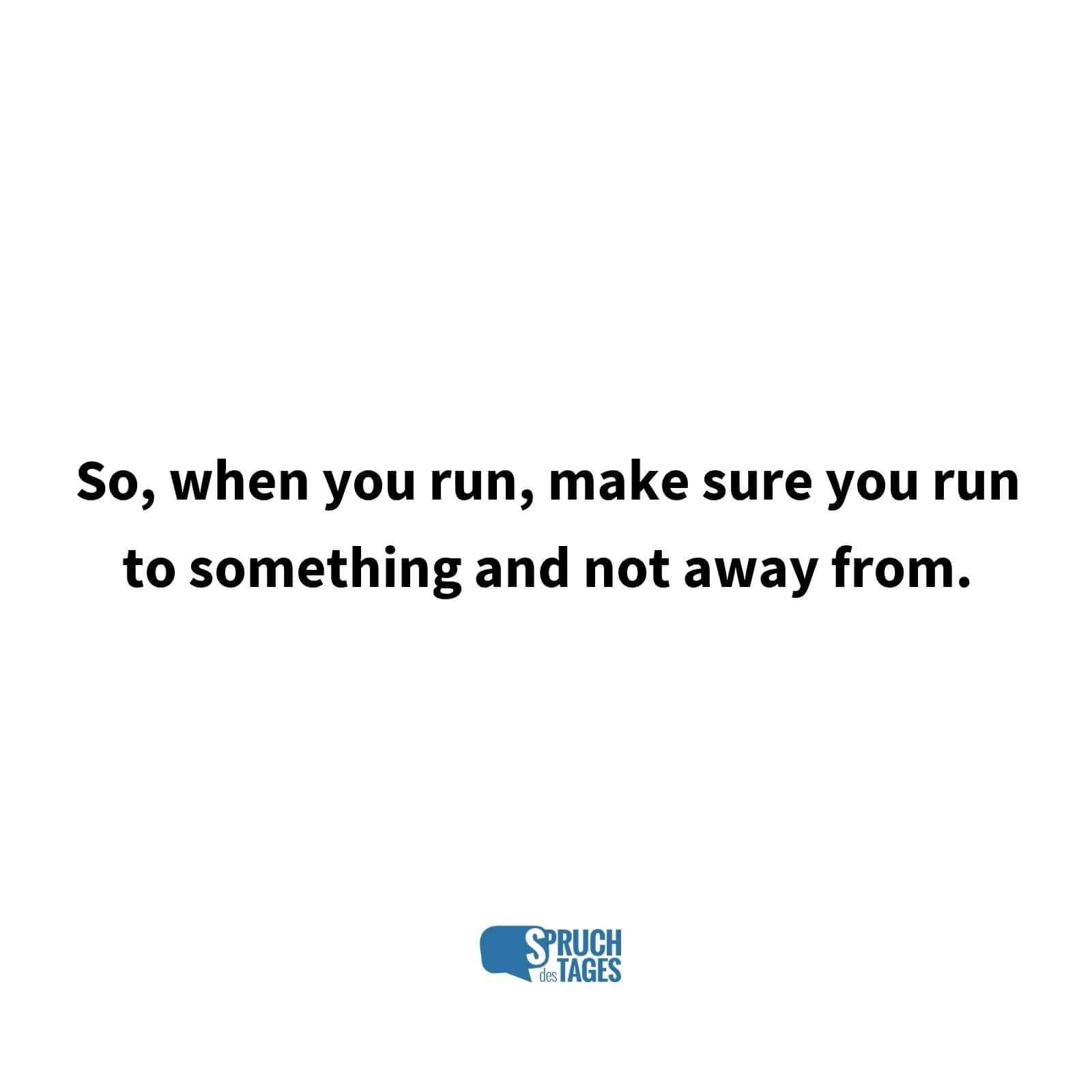 So,when you run, make sure you run to something and not away from.