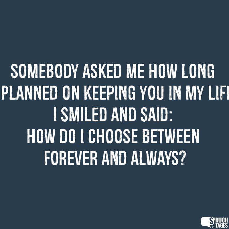 Somebody asked me how long I planned on keeping you in my life. I smiled and said: How do I choose between forever and always?