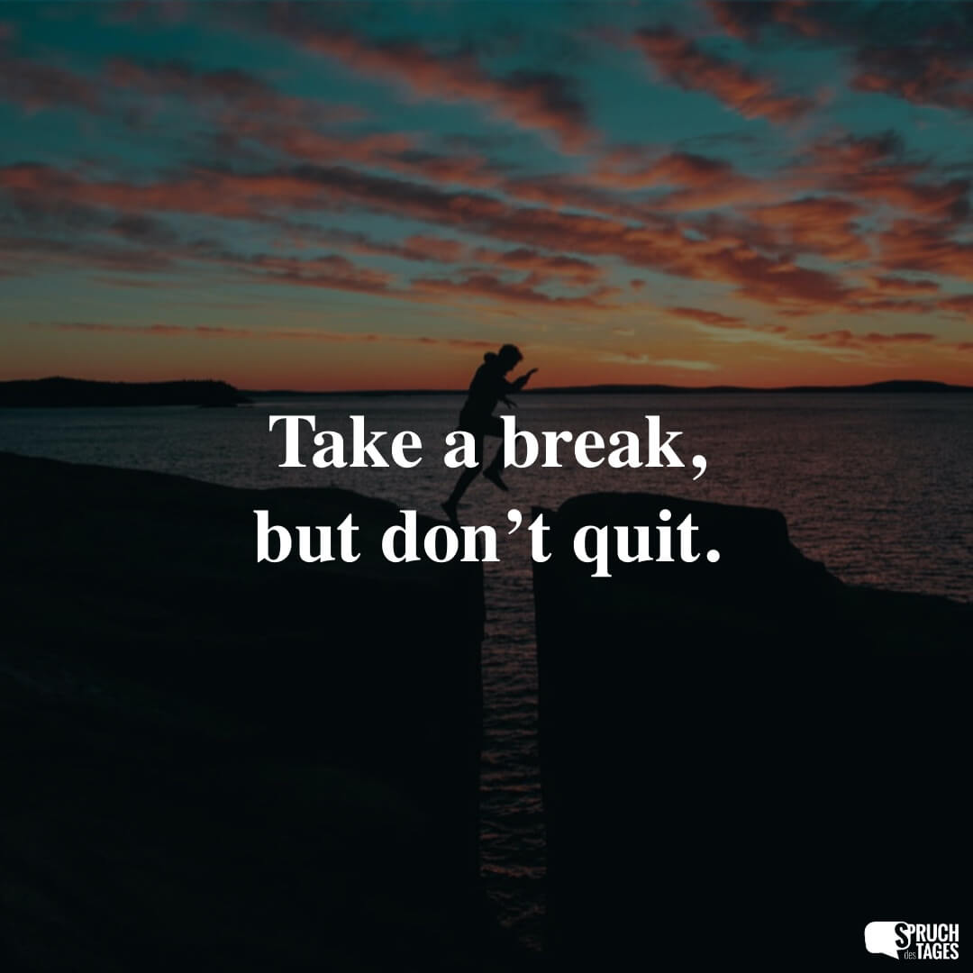 Take a break, but don’t quit.