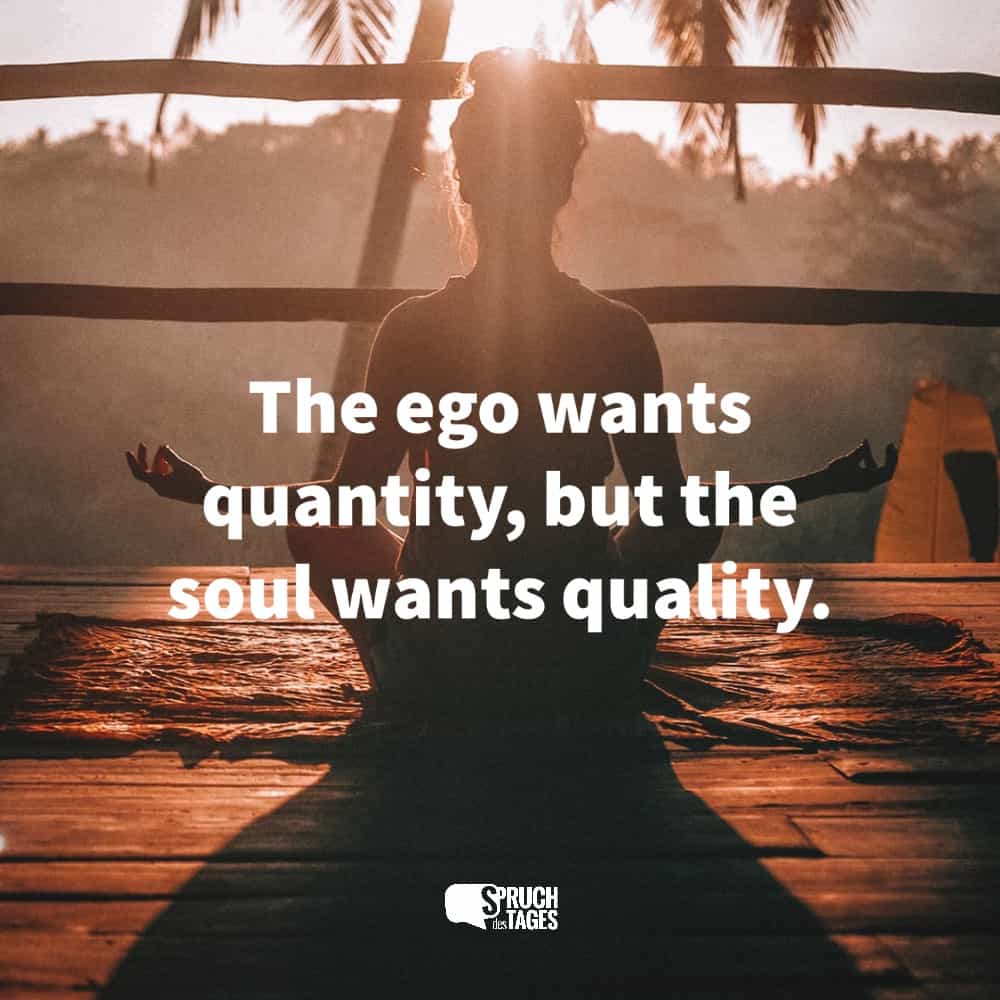 The ego wants quantity, but the soul wants quality.