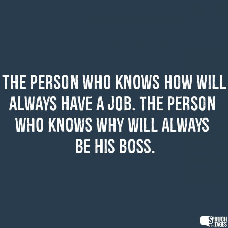 The person who knows how will always have a job. The person who knows why will always be his boss.