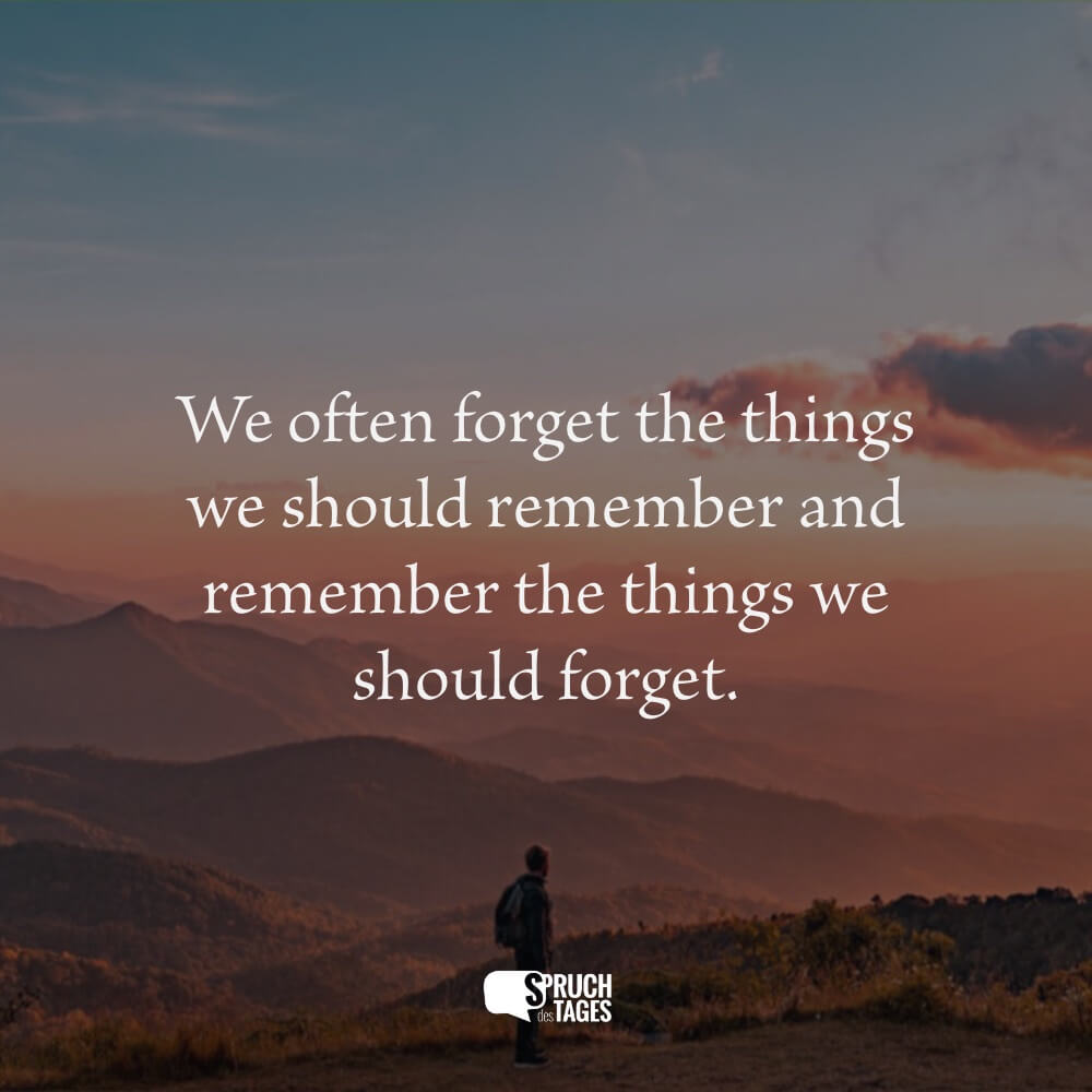 We often forget the things we should remember and remember the things we should forget.