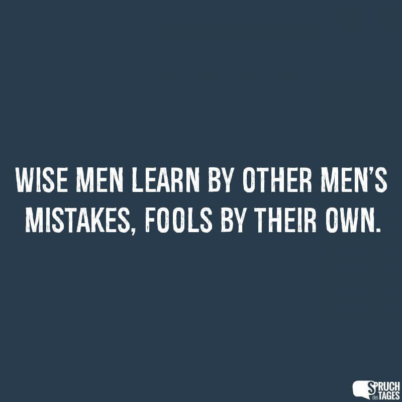 Wise men learn by other men’s mistakes, fools by their own.