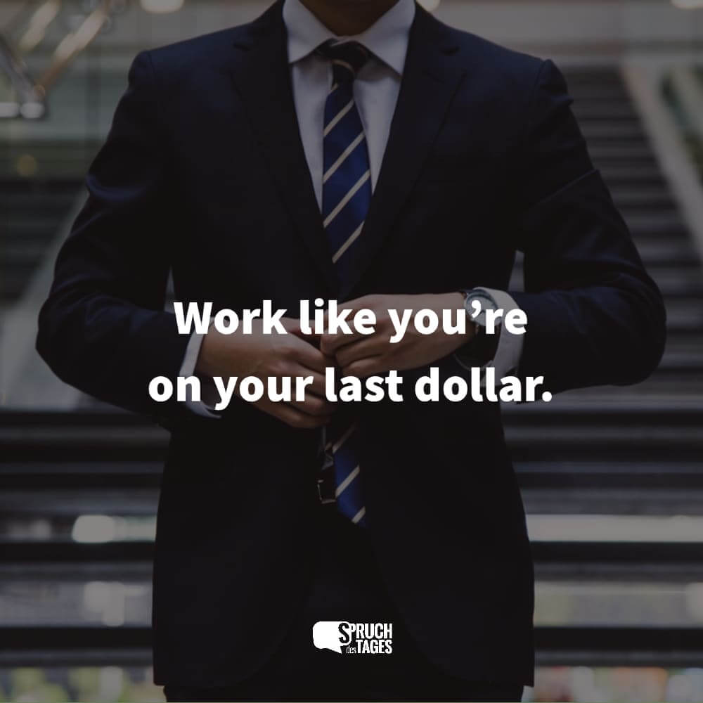 Work like you’re on your last dollar.