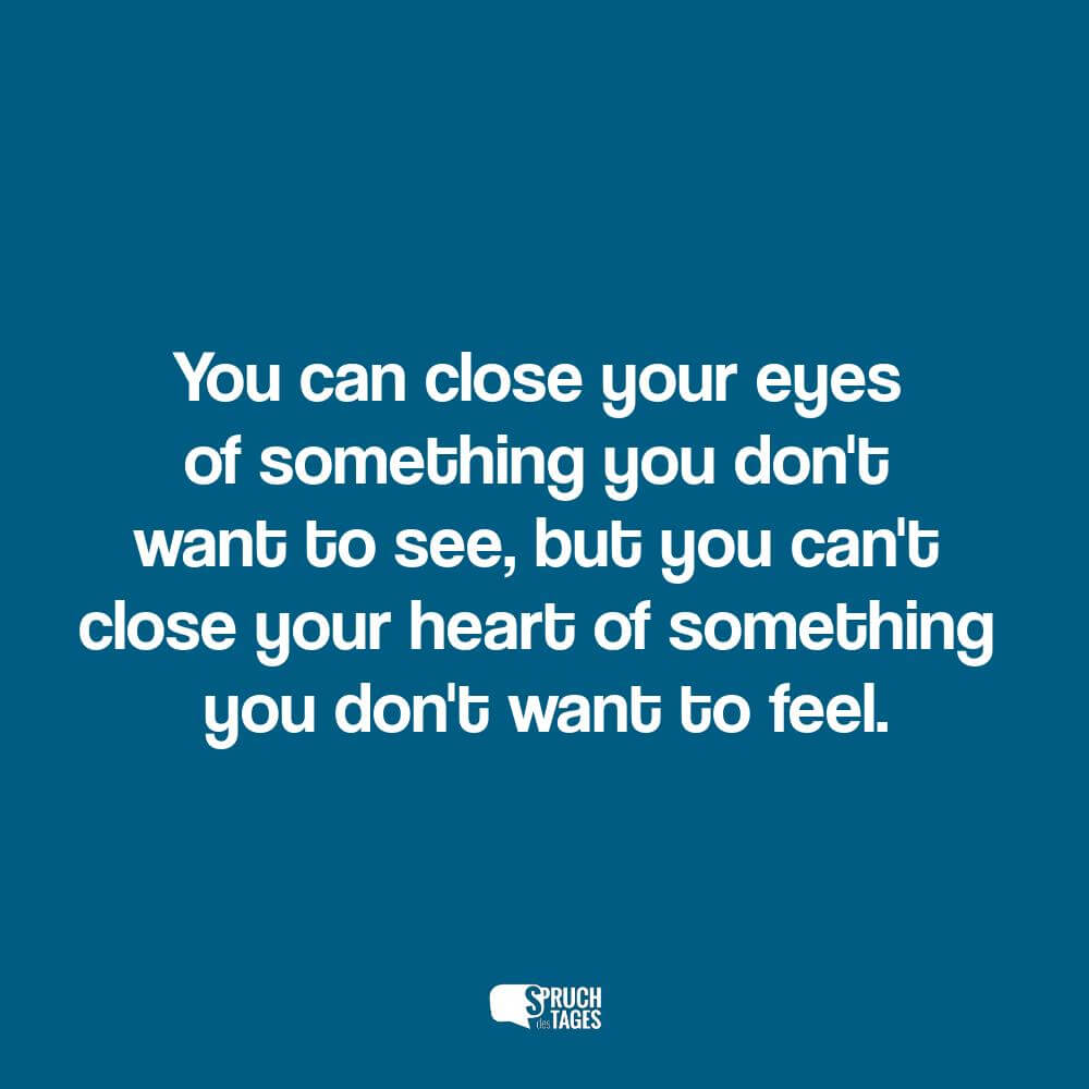 You can close your eyes of something you don’t want to see, but you can’t close your heart of something you don’t want to feel.