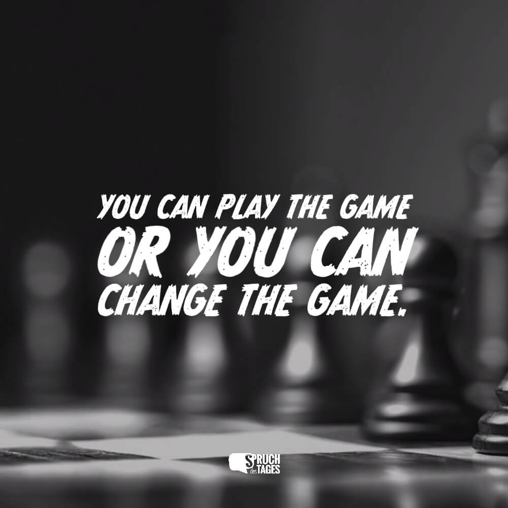 You can play the game or you can change the game.