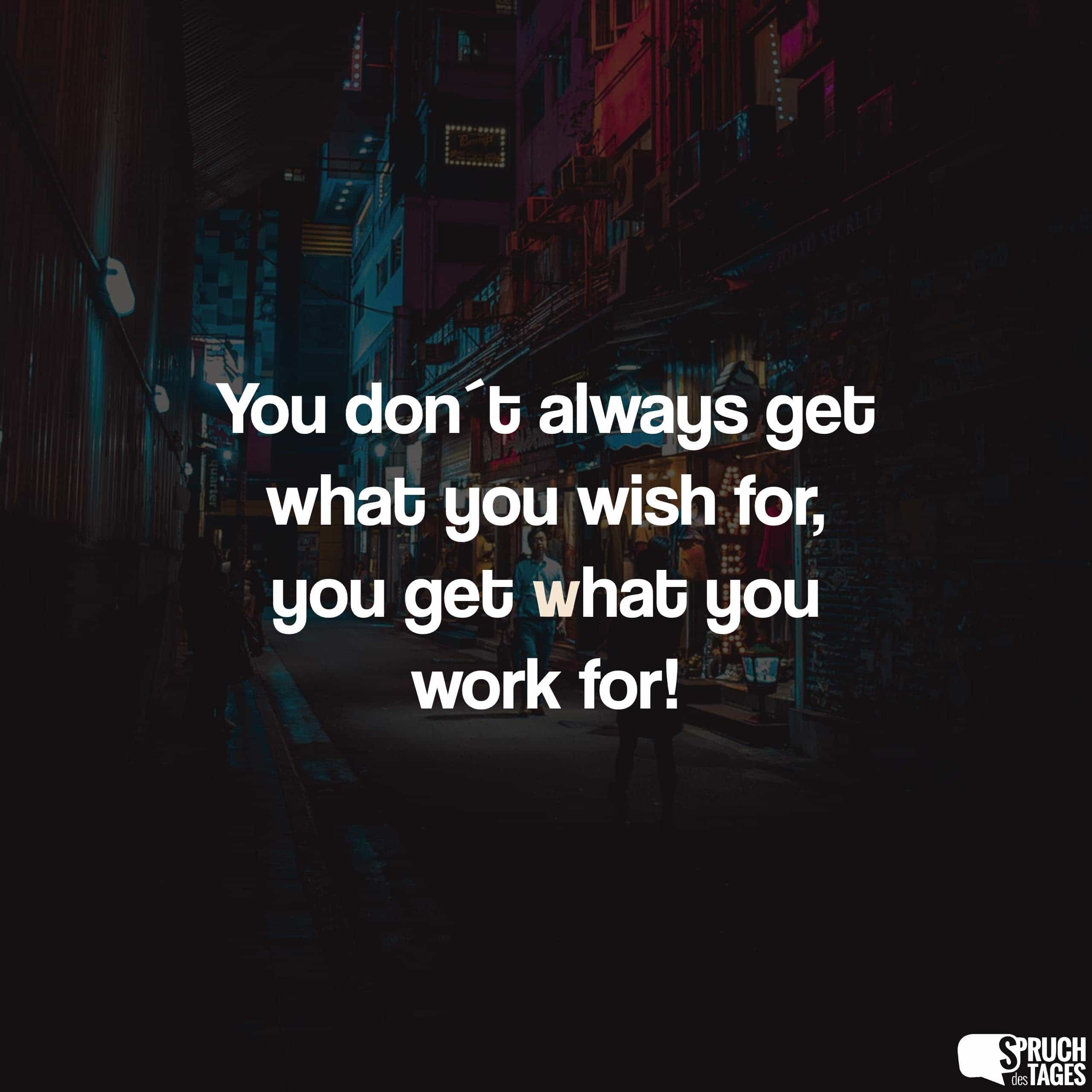 You don´t always get what you wish for, you get what you work for!