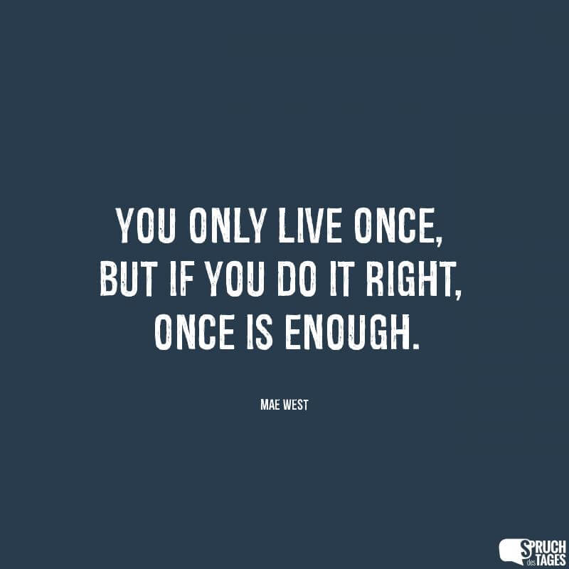 You only live once, but if you do it right, once is enough.