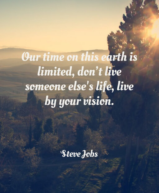 Your time on this earth is limited, don’t live someone else’s life, live by your vision. – Steve Jobs, 1955 – 2011